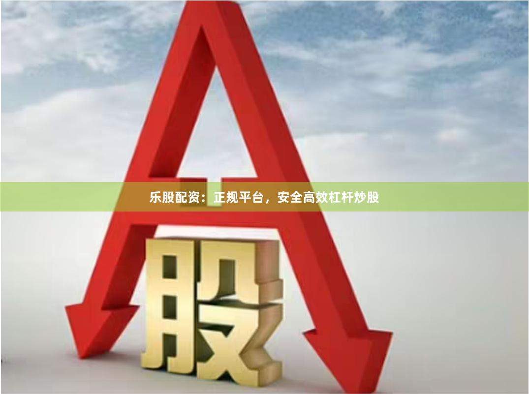 乐股配资：正规平台，安全高效杠杆炒股