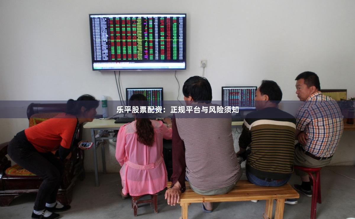 乐平股票配资：正规平台与风险须知