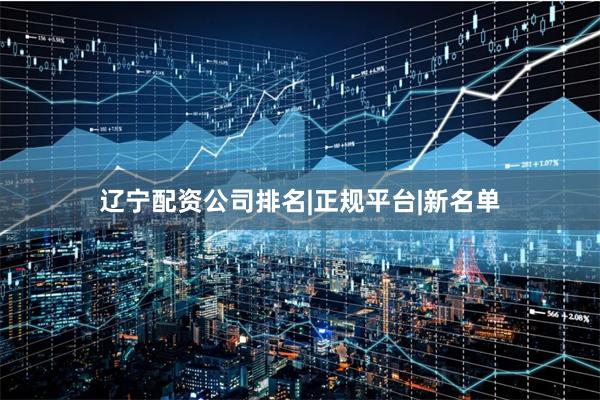 辽宁配资公司排名|正规平台|新名单