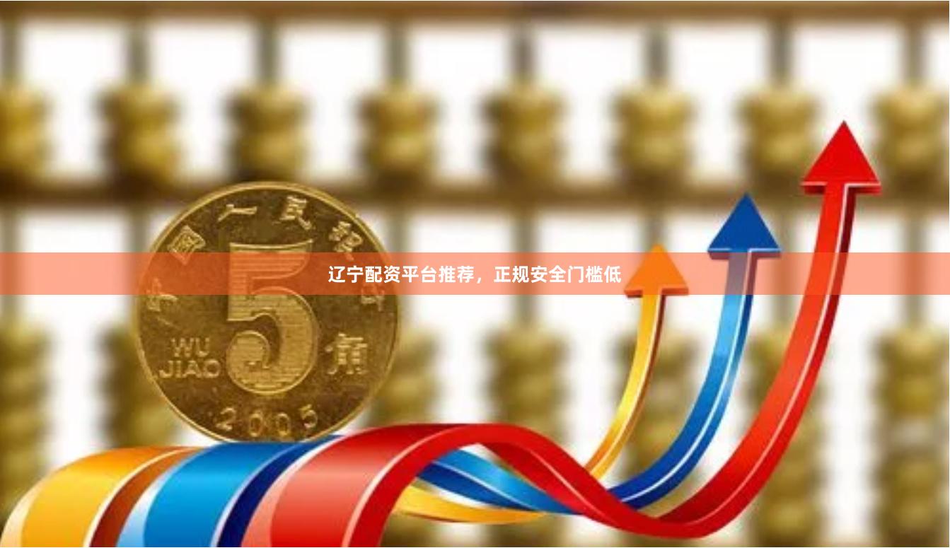 辽宁配资平台推荐，正规安全门槛低
