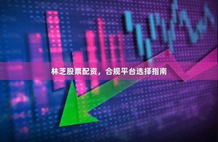 林芝股票配资，合规平台选择指南