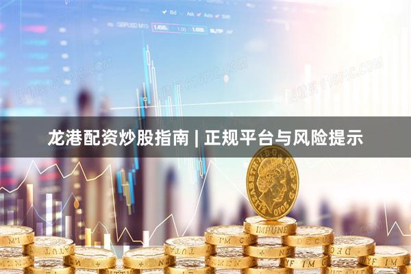 龙港配资炒股指南 | 正规平台与风险提示
