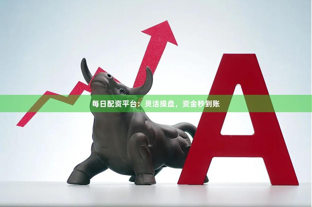 每日配资平台：灵活操盘，资金秒到账