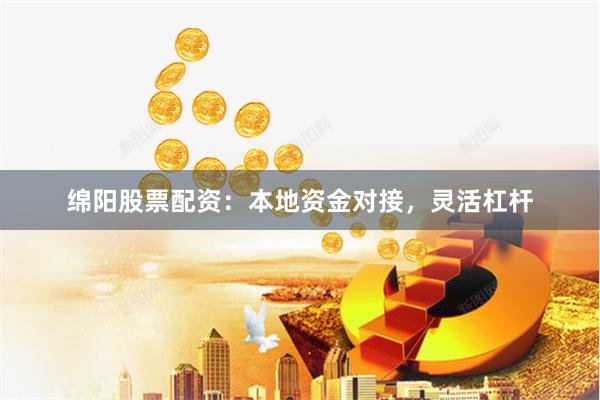绵阳股票配资：本地资金对接，灵活杠杆