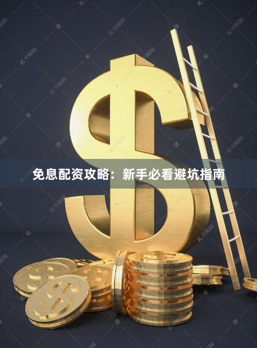免息配资攻略：新手必看避坑指南