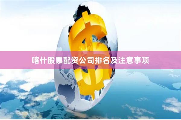 喀什股票配资公司排名及注意事项