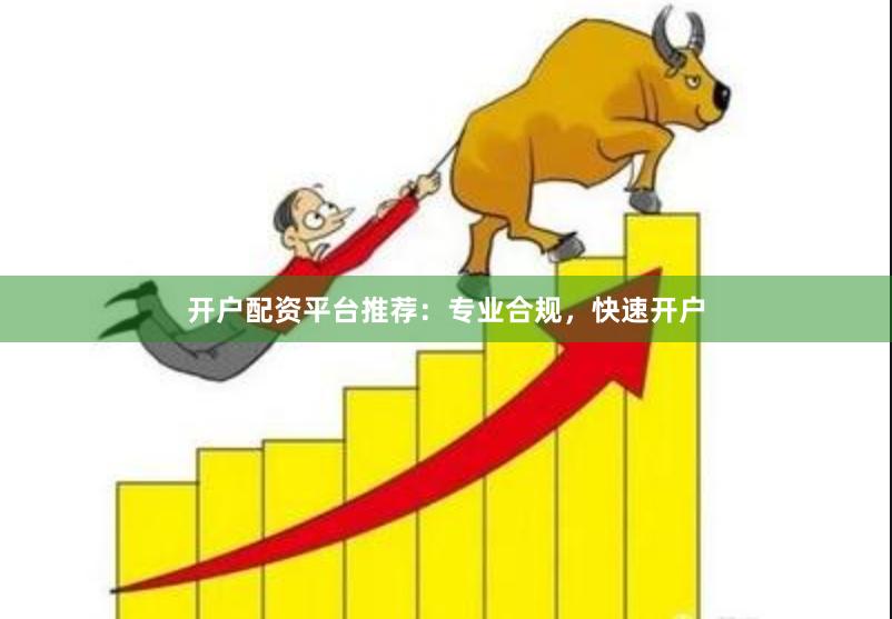 开户配资平台推荐：专业合规，快速开户