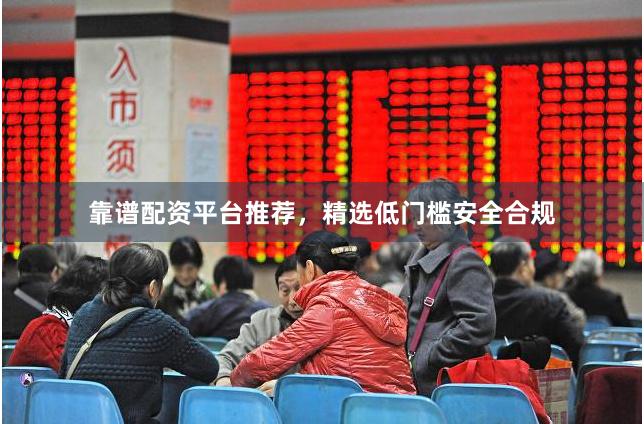 靠谱配资平台推荐，精选低门槛安全合规