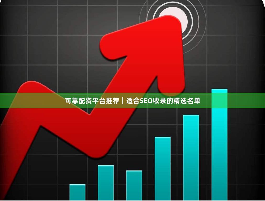 可靠配资平台推荐｜适合SEO收录的精选名单