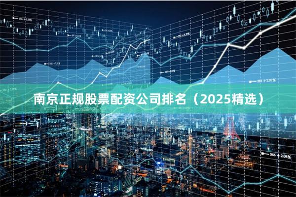 南京正规股票配资公司排名（2025精选）