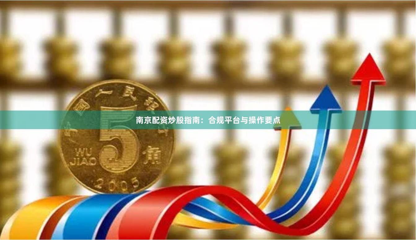 南京配资炒股指南：合规平台与操作要点