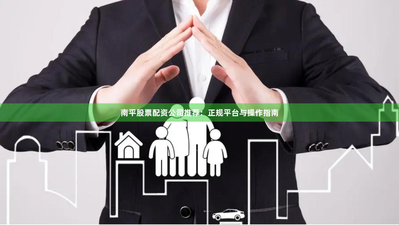 南平股票配资公司推荐：正规平台与操作指南