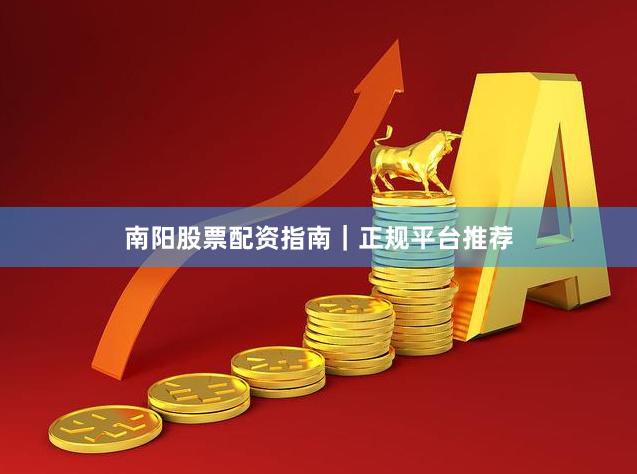南阳股票配资指南｜正规平台推荐