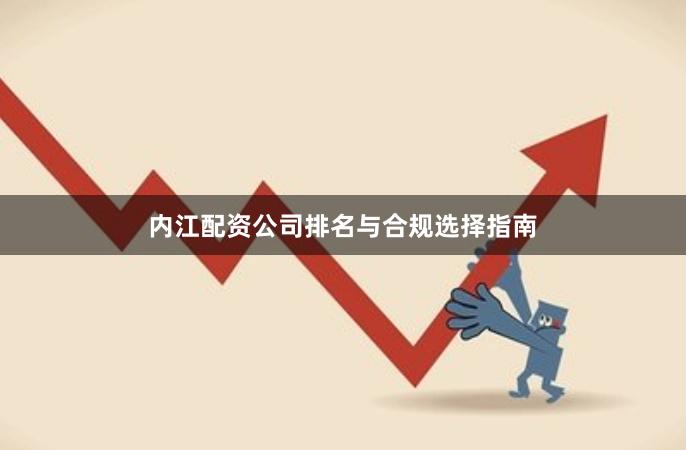 内江配资公司排名与合规选择指南