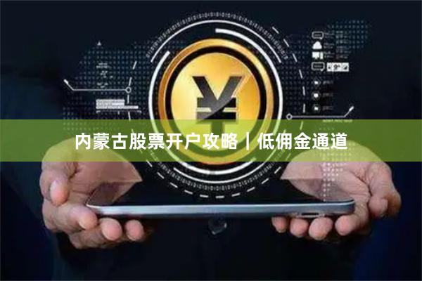 内蒙古股票开户攻略｜低佣金通道