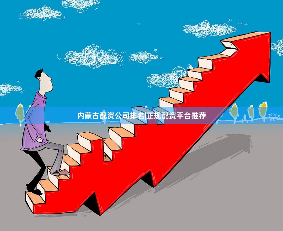 内蒙古配资公司排名|正规配资平台推荐