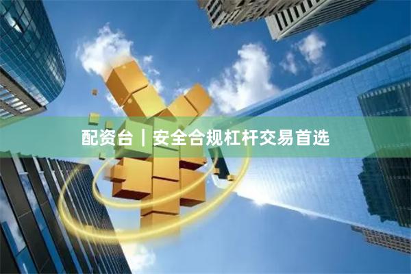 配资台｜安全合规杠杆交易首选