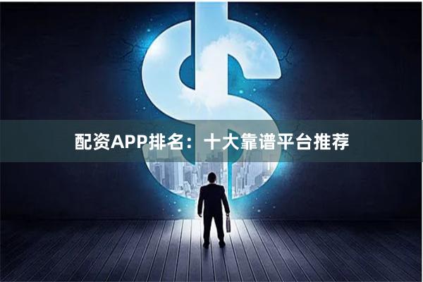 配资APP排名：十大靠谱平台推荐