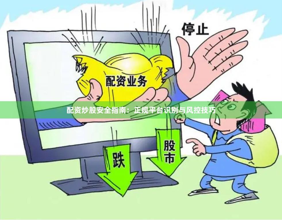 配资炒股安全指南：正规平台识别与风控技巧