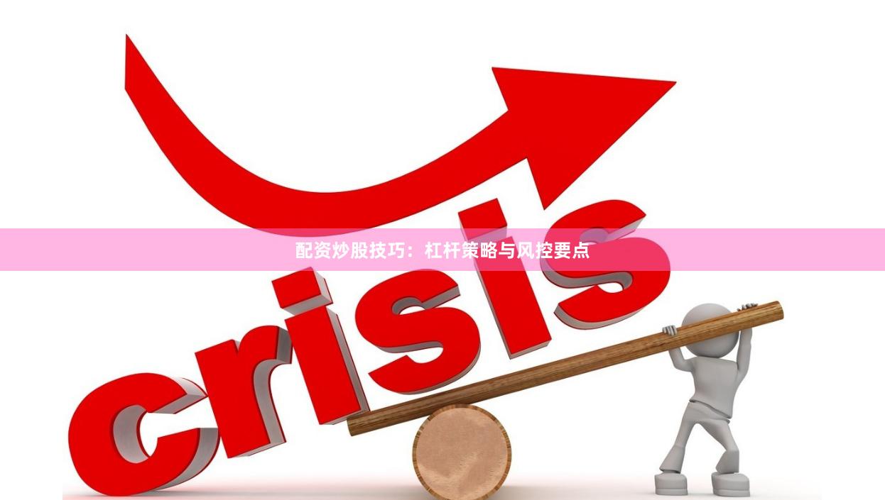 配资炒股技巧：杠杆策略与风控要点