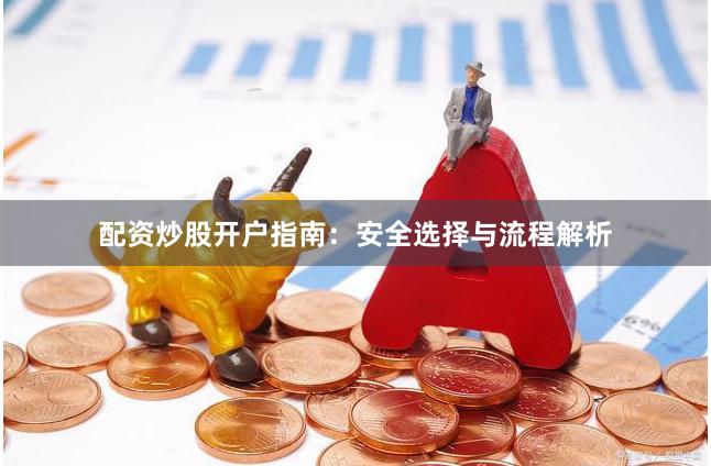 配资炒股开户指南：安全选择与流程解析