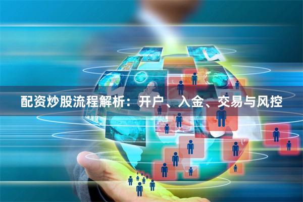 配资炒股流程解析：开户、入金、交易与风控