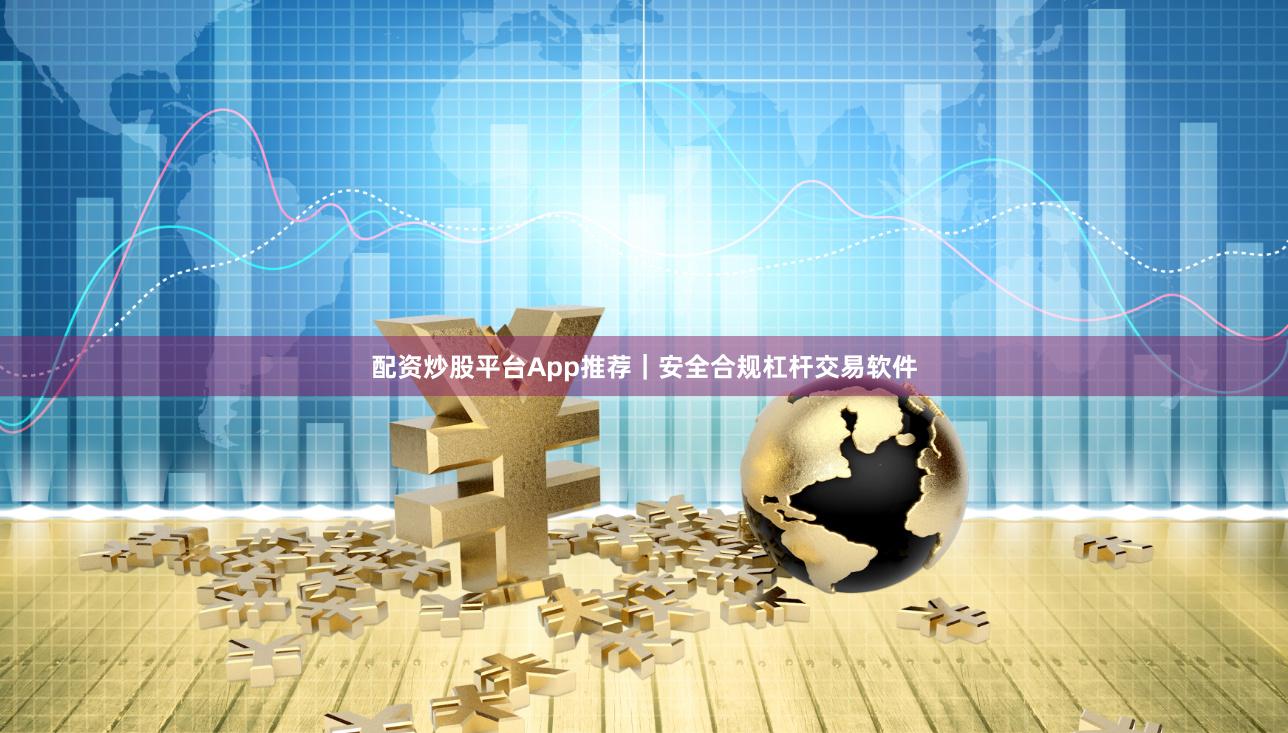 配资炒股平台App推荐｜安全合规杠杆交易软件