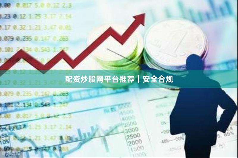 配资炒股网平台推荐｜安全合规