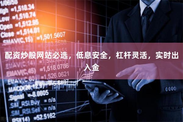 配资炒股网站必选，低息安全，杠杆灵活，实时出入金