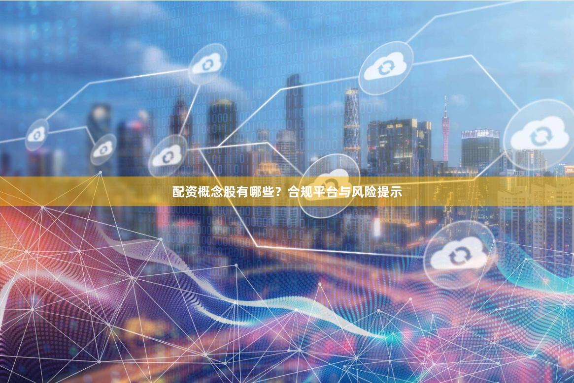 配资概念股有哪些？合规平台与风险提示