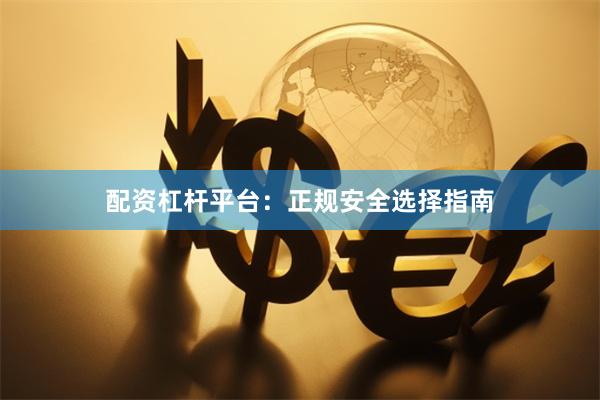 配资杠杆平台：正规安全选择指南