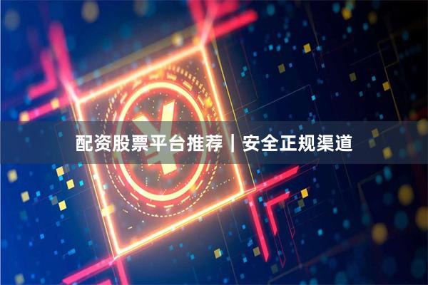配资股票平台推荐｜安全正规渠道