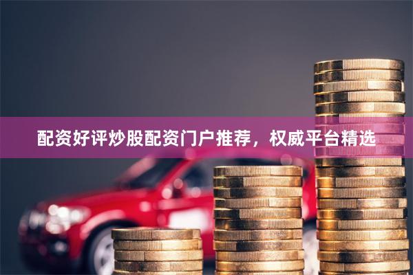 配资好评炒股配资门户推荐，权威平台精选