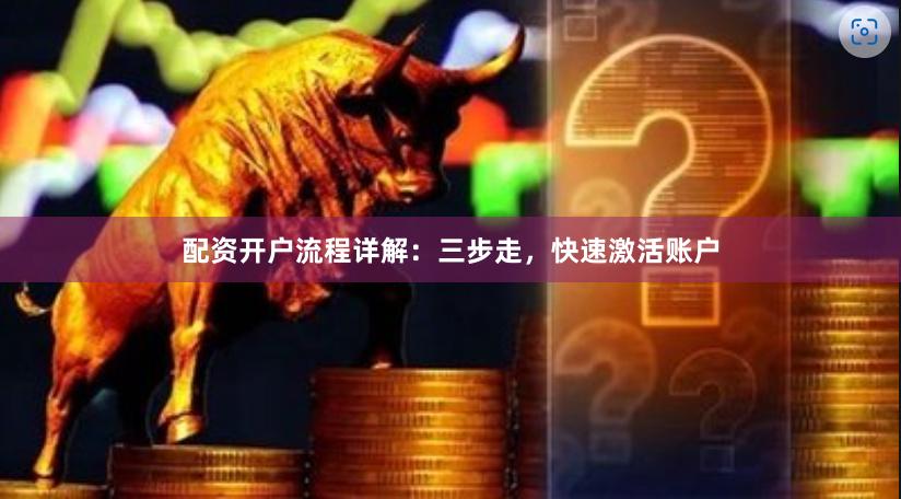 配资开户流程详解：三步走，快速激活账户
